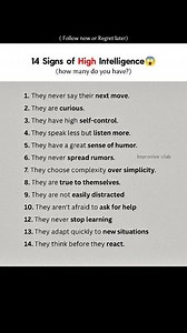 14 Signs of High Intelligence😱🔥 (Follow for More✅) 1. They never say their next move. 2. They are curious. 3. They have high self-control. 4. They speak less but listen more. 5. They have a great sense of humor. 6. They never spread rumors. 7. They choose complexity over simplicity. 8. They are true to themselves. 9. They are not easily distracted 10. They aren't afraid to ask for help 12. They never stop learning 13. They adapt quickly to new situations 14. They think before they react. | Imp