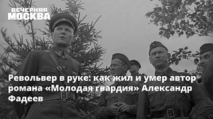 Револьвер в руке: как жил и умер автор романа «Молодая гвардия» Александр Фадеев