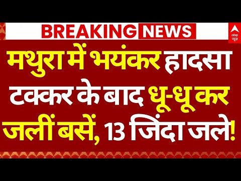 Mathura Accident News LIVE: मथुरा में भयंकर हादसा टक्कर के बाद धू-धू कर जलीं बसें, 13 जिंदा जले!
