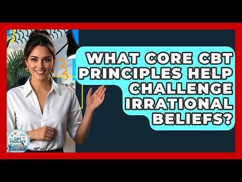 What Core CBT Principles Help Challenge Irrational Beliefs? - CBT Toolkit