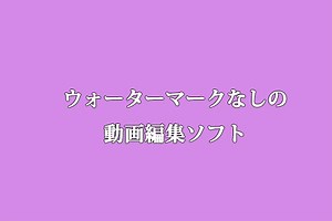 PC用ウォーターマークなしの動画編集ソフト8選