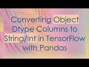 Converting Object Dtype Columns to String/Int in TensorFlow with Pandas