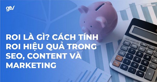 ROI là gì? Cách tính ROI trong Marketing, SEO & Content