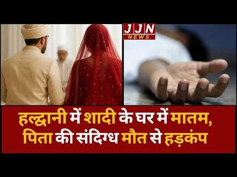 हल्द्वानी में शादी के घर में मातम... पिता की संदिग्ध मौत से हड़कंप || JJN News