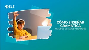 Cómo enseñar gramática a extranjeros: 10 claves prácticas - ELEInternacional