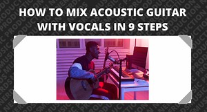 How to Mix Acoustic Guitar with Vocals in 9 Steps