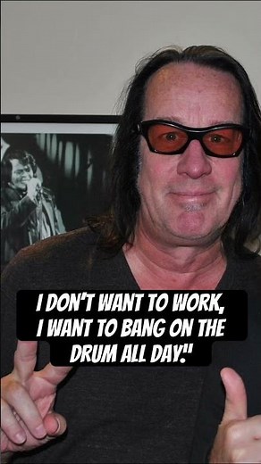 I don’t want to work, I want to bang on the drum all day.”