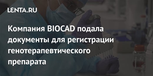 Компания BIOCAD подала документы для регистрации генотерапевтического препарата
