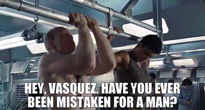 Hey, Vasquez. Have you ever been mistaken for a man?
