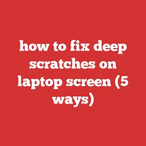 How To Fix Deep Scratches On Laptop Screen (5 Ways)