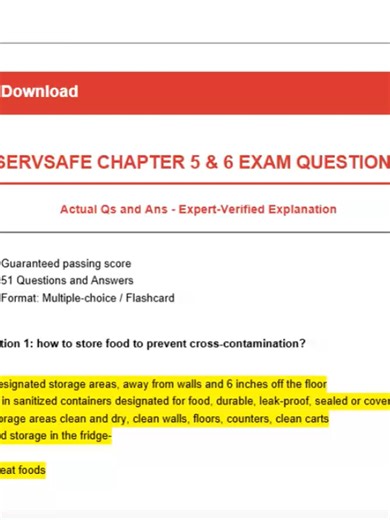 PDF Download SERVSAFE CHAPTER 5 & 6 EXAM QUESTIONS Actual Qs and Ans - Expert-Verified Explanation -Guaranteed passing score -51 Questions and Answers -Format: Multiple-choice / Flashcard Question 1: how to store food to prevent cross-contamination? Answer: supplies- designated storage areas, away from walls and 6 inches off the floor containers- in sanitized containers designated for food, durable, leak-proof, sealed or covered cleaning-storage areas clean and dry, clean walls, floors, counters