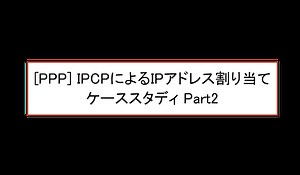 [PPP] IPCPによるIPアドレス割り当てケーススタディ Part2 | ネットワークのおべんきょしませんか？