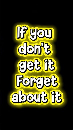 If you don't get it Forget about it
