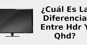 ¿Cuál es la diferencia entre HDR y QHD? 📺