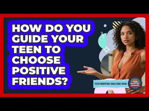 How Do You Guide Your Teen To Choose Positive Friends? - Teen Parenting Challenge Guide