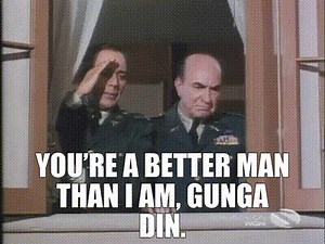 You're a better man than I am, Gunga Din.