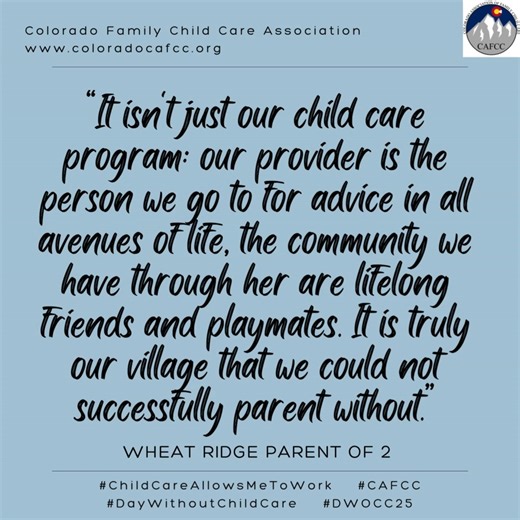 Recognizing A Day Without Child Care (May 12, 2025) is crucial as it illustrates to families, employers, and legislators the challenges that arise when parents are left without child care. Colorado Association of Family Child Care (CAFCC) members play a vital role in providing a safe, nurturing, and home-like environment for children while their families are at work. As we contemplate the implications of a day without child care, it becomes evident that child care is not merely a service; it is 