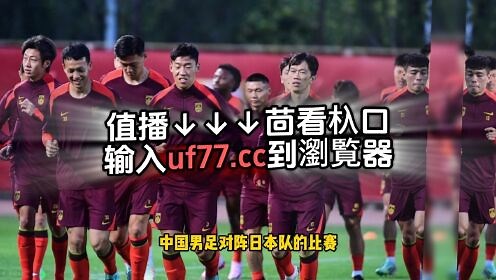 2024世预赛亚洲区直播附回放：中国男足vs日本中文高清完整版视频