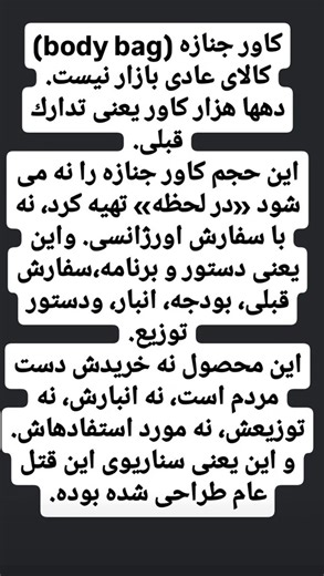 Dr Farhad Farnaghi on Instagram‎: "کاور جنازه «کالا» نیست. وقتی ده‌ها هزار کاور از قبل تدارک دیده می‌شود، یعنی سناریو نوشته شده، بودجه تصویب شده، انبار پر شده و دستور توزیع صادر شده است. این «واکنش لحظه‌ای» نیست. این پیش‌بینیِ مرگ است. چیزی که از پیش آماده می‌شود، حادثه نیست؛ طرح است. و قتلی که برایش تدارک می‌بینند، اتفاق نمی‌افتد؛ اجرا می‌شود. وقتی مرگ از قبل برنامه‌ریزی شده، سکوت دیگر بی‌طرفی نیست. همدستی است. Body bags are not a commodity. When tens of thousands are prepared in advance, it me