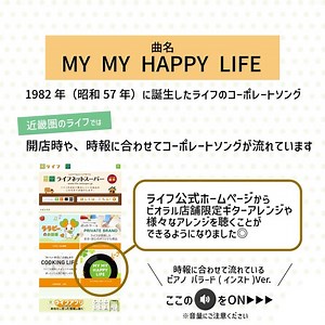ライフ近畿圏【公式】 on Instagram: "近畿圏のライフで流れている あの曲知ってる👀？ この曲知ってた！気になってた！！と思った方は 🍀とコメントしてくださいね☺ 店内のBGMに耳をすますと聞こえるこの曲 実はライフのコーポレートソングなんです♪ 皆様ライフに コーポレートソングがあるって知ってましたか🍀？ 曲名は「MY MY HAPPPY LIFE」🍀 1982年（昭和57年）に誕生しました♪ この度、ライフ公式ホームページから 音楽を聴けるようになったので ぜひ聴いてみてくださいね♬✨ ライフ公式ホームページ http://www.lifecorp.jp/ .｡.:*･ﾟ＋.｡.:*･ﾟ＋.｡.:*･ﾟ＋.｡.:*･ﾟ 実は近畿のライフでは、 開店時と、時報に合わせて このコーポレートソングが流れています☺♬ 時報に合わせて流れている音楽は ピアノ バラード（インスト）Ver.🙌🎹 開店時に流れているのは、マルシェ風アレンジ🌱 これは、ホームページにも掲載され