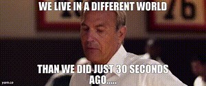 We live in a different world than we did just 30 seconds ago.....
