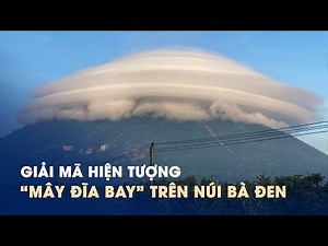 Giải mã hiện tượng ‘mây đĩa bay’ siêu hiếm bao phủ đỉnh núi Bà Đen