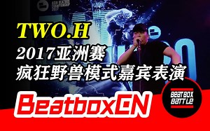 【BeatboxCN】Two.H - 2017亚洲BeatBox大赛，疯狂野兽模式嘉宾表演！