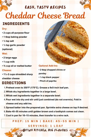 🧀 Cheddar Cheese Bread Savory, cheesy, and impossibly tender—studded with sharp cheddar in every slice. Prep: 15 min | Bake: 45–55 min | Servings: 1 loaf Ingredients: Dry: • 2 cups all-purpose flour • 1 tbsp baking powder • ½ tsp salt • ½ tsp garlic powder (optional) Wet: • 2 large eggs • 1 cup milk • ⅓ cup oil or melted butter Cheese: • 1½–2 cups shredded sharp cheddar cheese Optional Add-Ins: • 2 tbsp chopped chives or parsley • ½ tsp black pepper • Pinch of paprika Instructions: Preheat oven