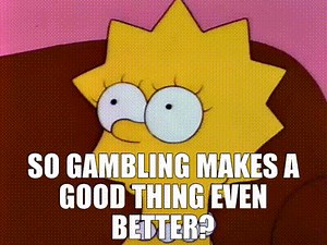 So gambling makes a good thing even better?