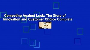 Competing Against Luck: The Story of Innovation and Customer Choice Complete