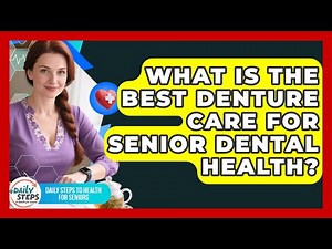 What Is The Best Denture Care For Senior Dental Health? - Daily Steps to Health For Seniors