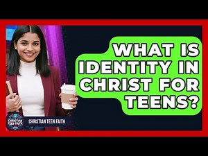What Is Identity In Christ For Teens? - Christian Teen Faith