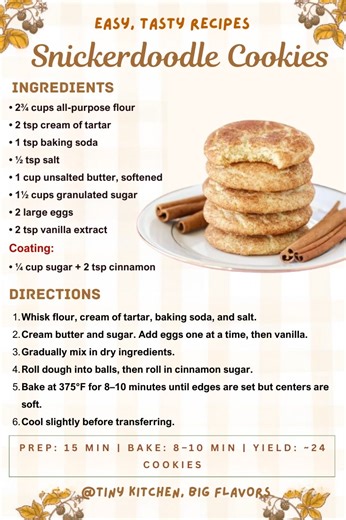 🍪 Snickerdoodle Cookies Soft, pillowy, and coated in sweet cinnamon sugar. Prep: 15 min | Bake: 8–10 min | Yield: ~24 cookies Ingredients: • 2¾ cups all-purpose flour • 2 tsp cream of tartar • 1 tsp baking soda • ½ tsp salt • 1 cup unsalted butter, softened • 1½ cups granulated sugar • 2 large eggs • 2 tsp vanilla extract Coating: • ¼ cup sugar 2 tsp cinnamon Instructions: Whisk flour, cream of tartar, baking soda, and salt. Cream butter and sugar. Add eggs one at a time, then vanilla. Graduall