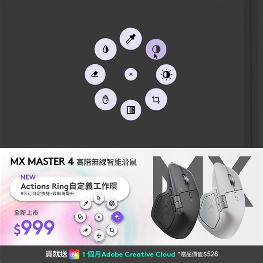 旗艦鼠王全新升級👑MX Master 4 產品附送1個月Adobe Creative Cloud會員🖌️ 💫https://logi.club/旗艦鼠王升級登場 ​ ✨－ MX Master 4 高階無線智能滑鼠 －✨ 【 全新上市｜活動價 $999 🩵】 ✧產品附送 1個月 Adobe Creative Cloud(價值$528) ✧新品首賣期即送 Verbatim PD & QC3.0 充電器 (價值$199) ​ ⌁⌁⌁⌁指尖脈動 掌控全局 ⌁⌁⌁⌁ ❤︎ AI 智慧動作環幫你快速完成任務 ❤︎ 符合人體工學設計，貼合手型自然舒適 ​ 【功能亮點一次看】 ​ New⚡️ Actions Ring 自定義工作環 ❱❱ 一鍵呼叫AI智能動作環，快速處理複雜任務 ❱❱ 可自定義多達8個快捷指令 ，打造專屬工作flow ​ New ⚡️ 觸覺感知功能 ❱❱ 細膩振動，強化控制感與專注度 ❱❱ 側向滾輪支援水平捲動，提升工作效率 ​ New⚡️全新升級材質 ❱❱ 防污抗磨矽膠側面板，更耐髒、易清潔 ​ 【 更多強大功能 】 ​ ❱❱ Logi Options ：自由調節 DPI、自