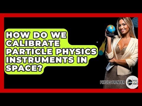 How Do We Calibrate Particle Physics Instruments In Space? - Physics Frontier