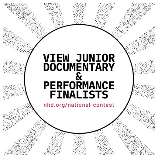 ATTENTION JUNIOR DOCUMENTARY AND PERFORMANCE STUDENTS! Please visit nhd.org/national-contest to view the documentary and performance finalists. We do not post exhibit, paper, and website finalists, as those students do not need to be present for finals. Only documentary and performance students need to be present for finals. | National History Day