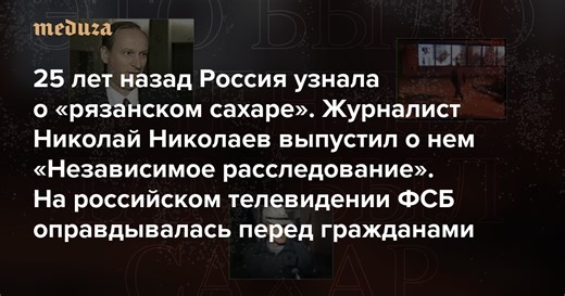 25 лет назад Россия узнала о «рязанском сахаре». Журналист Николай Николаев выпустил о нем «Независимое расследование» На российском телевидении ФСБ оправдывалась перед гражданами (сейчас такое и представить себе невозможно) — Meduza