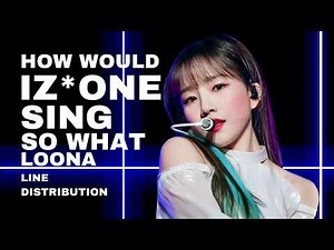 HOW WOULD IZONE / IZ*ONE SING: SO WHAT – LOONA | LINE DISTRIBUTION