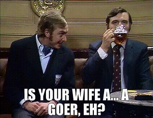 Is your wife a... a goer, eh?