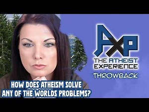 How Does Atheism Solve ANY Of The World's Problems? The Atheist Experience: Throwback