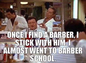 Once I find a barber, I stick with him. I almost went to barber school.