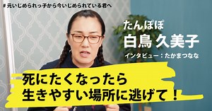「生きやすいところへ逃げよう」　たんぽぽ白鳥久美子さんが長年のいじめから逃げ続けることでたどり着いた境地とは？