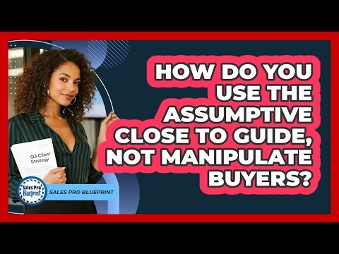 How Do You Use The Assumptive Close To Guide, Not Manipulate Buyers? - Sales Pro Blueprint