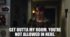 Get outta my room. You're not allowed in here.