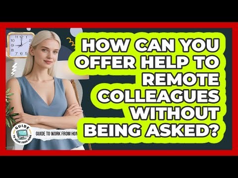 How Can You Offer Help To Remote Colleagues Without Being Asked?