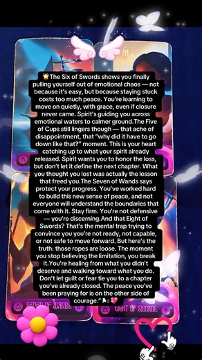 🌟The Six of Swords shows you finally pulling yourself out of emotional chaos — not because it’s easy, but because staying stuck costs too much peace. You’re learning to move on quietly, with grace, even if closure never came. Spirit’s guiding you across emotional waters to calmer ground.The Five of Cups still lingers though — that ache of disappointment, that “why did it have to go down like that?” moment. This is your heart catching up to what your spirit already released. Spirit wants you to 