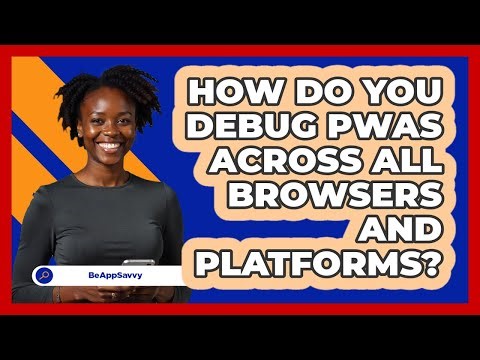 How Do You Debug PWAs Across All Browsers And Platforms? - Be App Savvy