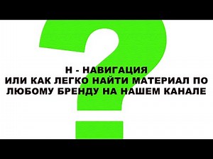 Н - НАВИГАЦИЯ. ИЛИ КАК ЛЕГКО НАЙТИ МАТЕРИАЛ ПО ЛЮБОМУ БРЕНДУ НА НАШЕМ КАНАЛЕ.