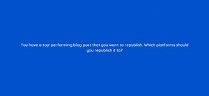 You have a top-performing blog post that you want to republi