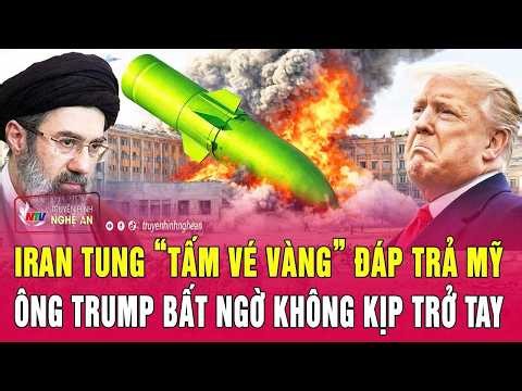 Thời sự quốc tế: Iran tung “tấm vé vàng” đáp trả Mỹ, ông Trump bất ngờ không kịp trở tay